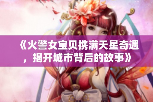 《火警女宝贝携满天星奇遇，揭开城市背后的故事》