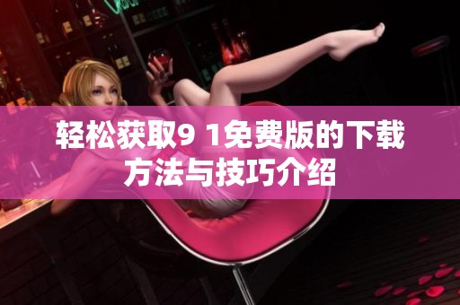 轻松获取9 1免费版的下载方法与技巧介绍