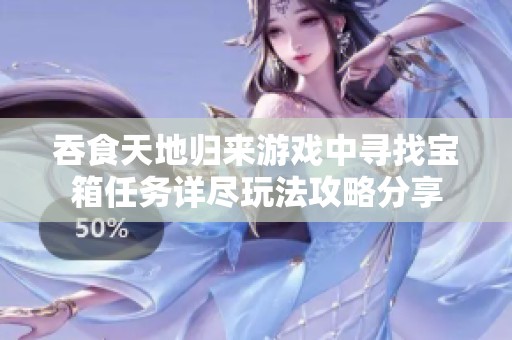 吞食天地归来游戏中寻找宝箱任务详尽玩法攻略分享