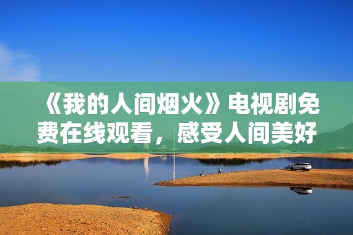 《我的人间烟火》电视剧免费在线观看，感受人间美好与温暖