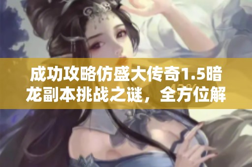 成功攻略仿盛大传奇1.5暗龙副本挑战之谜，全方位解析技巧与策略