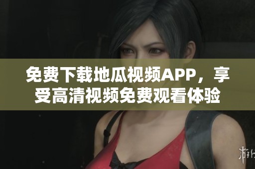 免费下载地瓜视频APP，享受高清视频免费观看体验