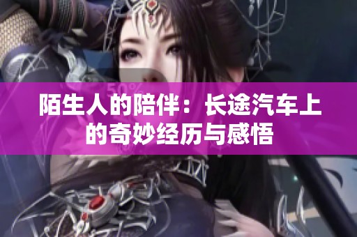 陌生人的陪伴：长途汽车上的奇妙经历与感悟