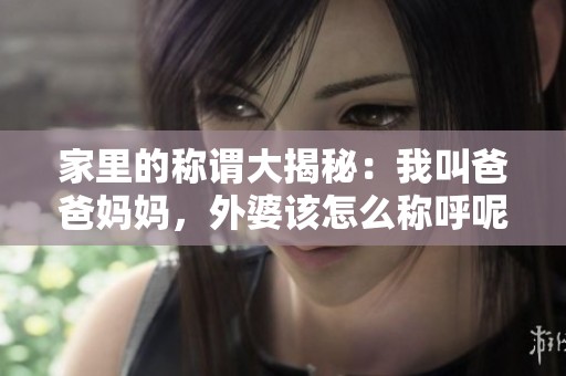 家里的称谓大揭秘：我叫爸爸妈妈，外婆该怎么称呼呢？