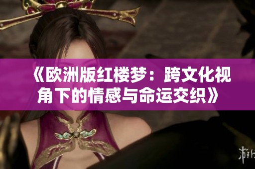 《欧洲版红楼梦：跨文化视角下的情感与命运交织》