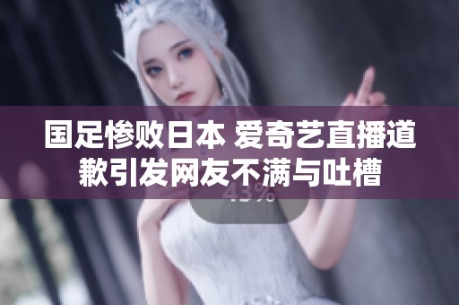 国足惨败日本 爱奇艺直播道歉引发网友不满与吐槽