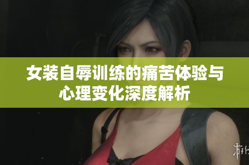女装自辱训练的痛苦体验与心理变化深度解析
