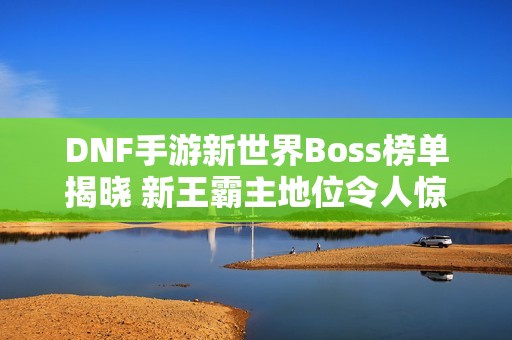 DNF手游新世界Boss榜单揭晓 新王霸主地位令人惊讶