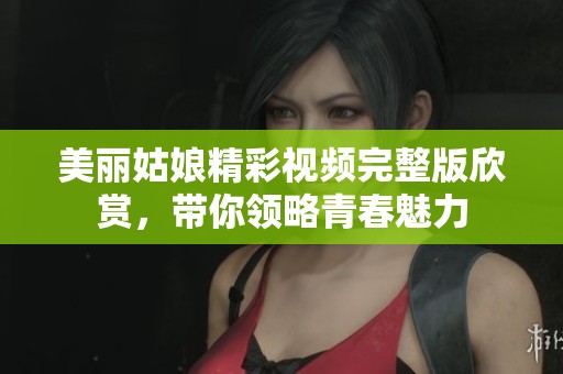 美丽姑娘精彩视频完整版欣赏，带你领略青春魅力