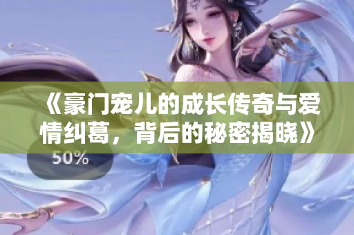 《豪门宠儿的成长传奇与爱情纠葛，背后的秘密揭晓》