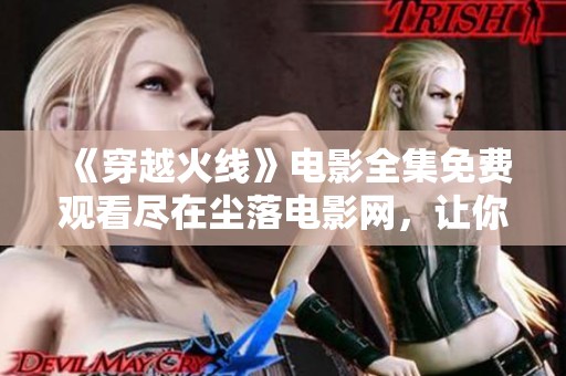 《穿越火线》电影全集免费观看尽在尘落电影网，让你体验热血战斗！