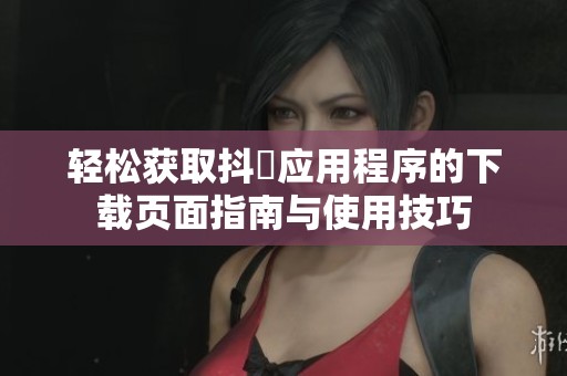 轻松获取抖抈应用程序的下载页面指南与使用技巧