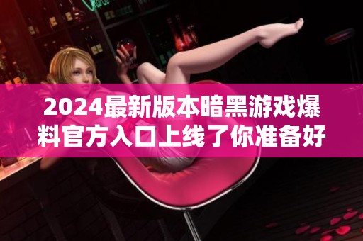 2024最新版本暗黑游戏爆料官方入口上线了你准备好了吗