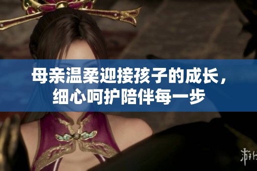 母亲温柔迎接孩子的成长，细心呵护陪伴每一步