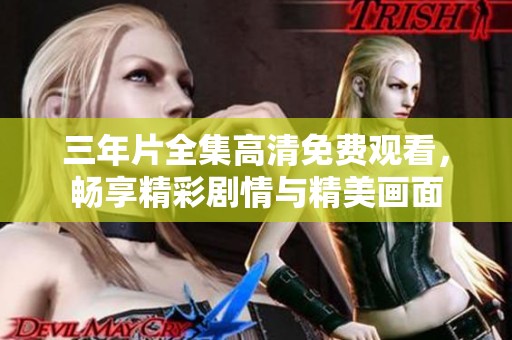 三年片全集高清免费观看，畅享精彩剧情与精美画面