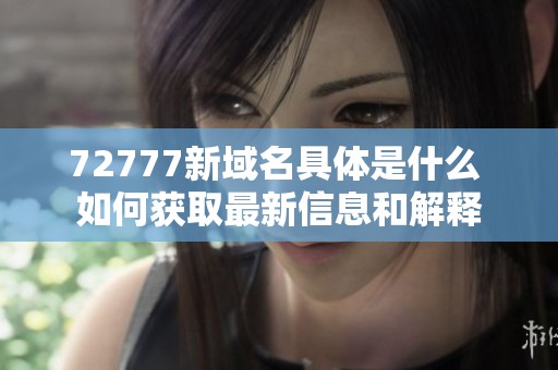 72777新域名具体是什么 如何获取最新信息和解释