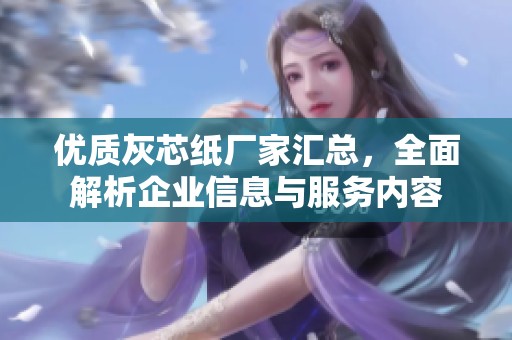 优质灰芯纸厂家汇总，全面解析企业信息与服务内容