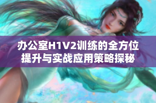 办公室H1V2训练的全方位提升与实战应用策略探秘