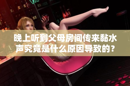 晚上听到父母房间传来黏水声究竟是什么原因导致的？