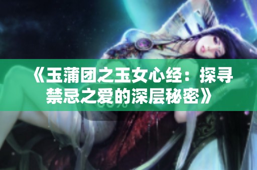 《玉蒲团之玉女心经：探寻禁忌之爱的深层秘密》
