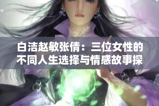 白洁赵敏张倩：三位女性的不同人生选择与情感故事探讨