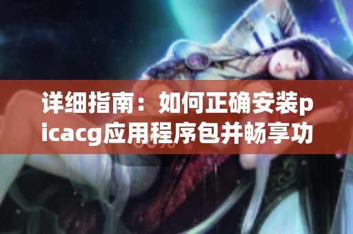 详细指南：如何正确安装picacg应用程序包并畅享功能
