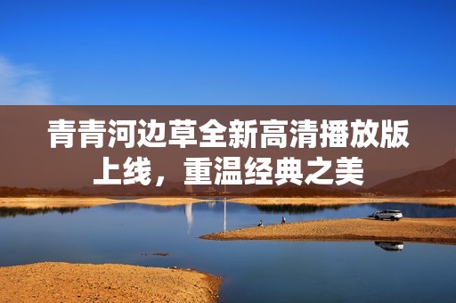 青青河边草全新高清播放版上线，重温经典之美