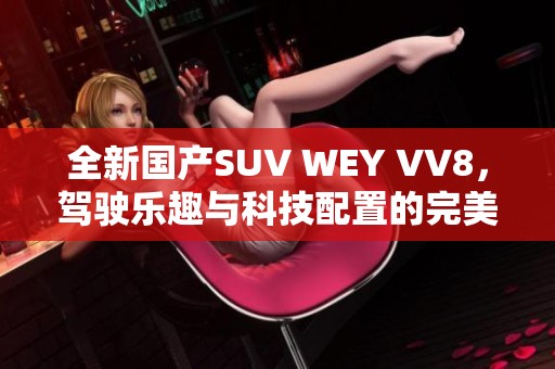 全新国产SUV WEY VV8，驾驶乐趣与科技配置的完美结合