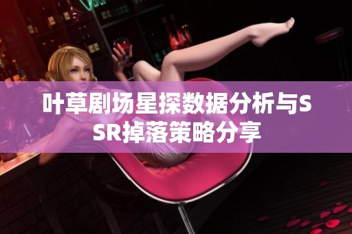 叶草剧场星探数据分析与SSR掉落策略分享