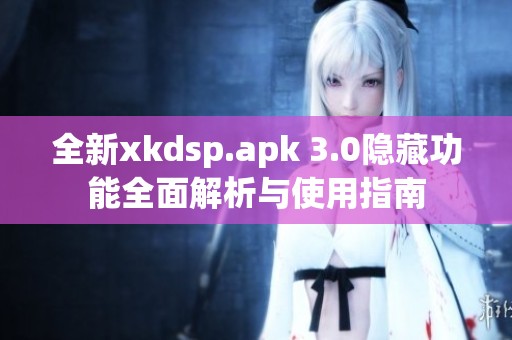 全新xkdsp.apk 3.0隐藏功能全面解析与使用指南