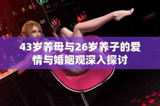 43岁养母与26岁养子的爱情与婚姻观深入探讨