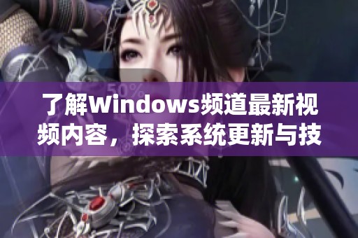 了解Windows频道最新视频内容，探索系统更新与技巧分享