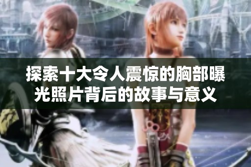 探索十大令人震惊的胸部曝光照片背后的故事与意义