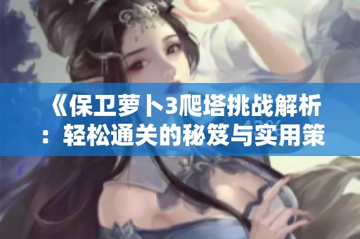 《保卫萝卜3爬塔挑战解析：轻松通关的秘笈与实用策略》
