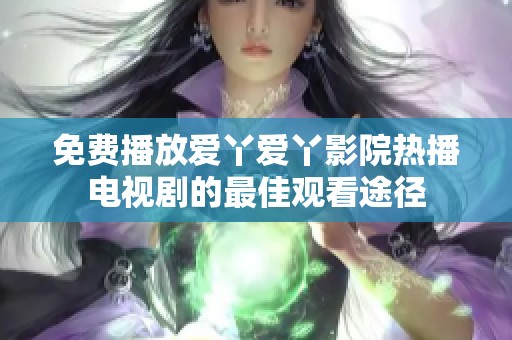 免费播放爱丫爱丫影院热播电视剧的最佳观看途径
