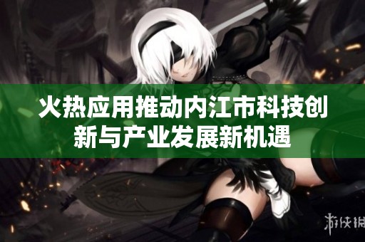 火热应用推动内江市科技创新与产业发展新机遇