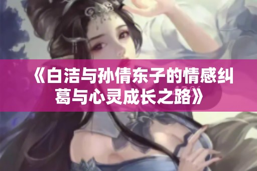 《白洁与孙倩东子的情感纠葛与心灵成长之路》