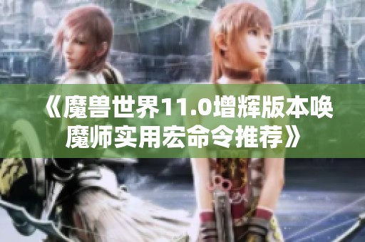 《魔兽世界11.0增辉版本唤魔师实用宏命令推荐》