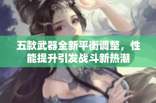 五款武器全新平衡调整，性能提升引发战斗新热潮