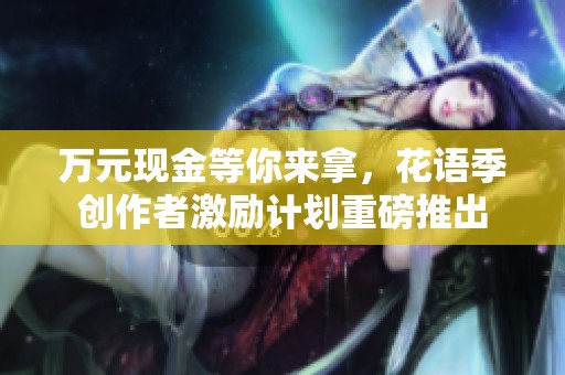 万元现金等你来拿，花语季创作者激励计划重磅推出