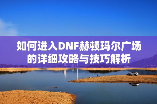 如何进入DNF赫顿玛尔广场的详细攻略与技巧解析
