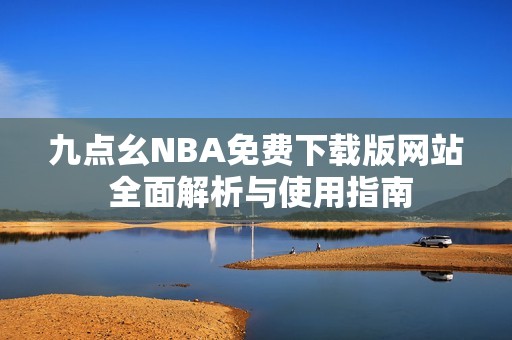 九点幺NBA免费下载版网站 全面解析与使用指南