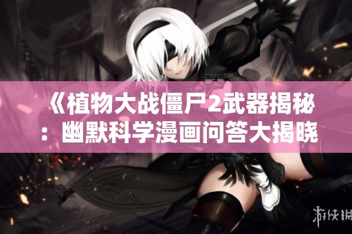 《植物大战僵尸2武器揭秘：幽默科学漫画问答大揭晓》