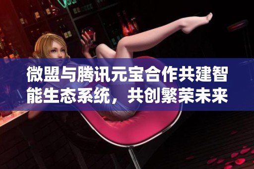 微盟与腾讯元宝合作共建智能生态系统，共创繁荣未来