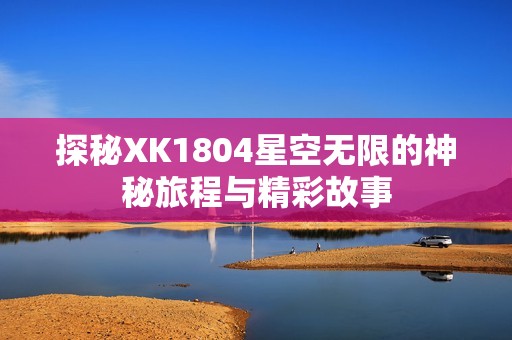 探秘XK1804星空无限的神秘旅程与精彩故事