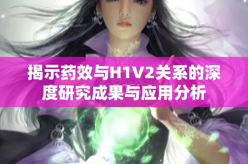 揭示药效与H1V2关系的深度研究成果与应用分析
