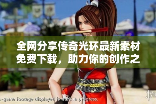 全网分享传奇光环最新素材免费下载，助力你的创作之旅