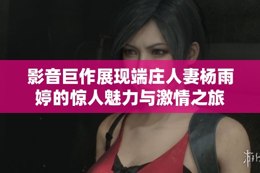 影音巨作展现端庄人妻杨雨婷的惊人魅力与激情之旅