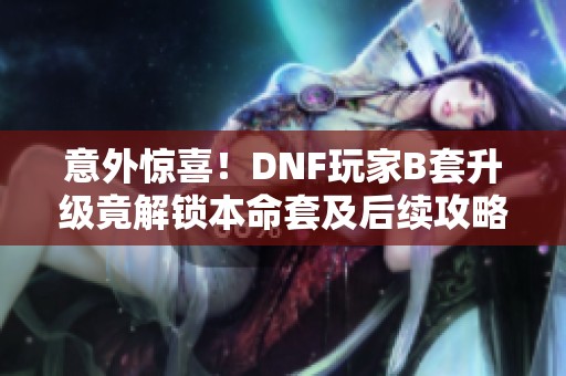 意外惊喜！DNF玩家B套升级竟解锁本命套及后续攻略揭秘