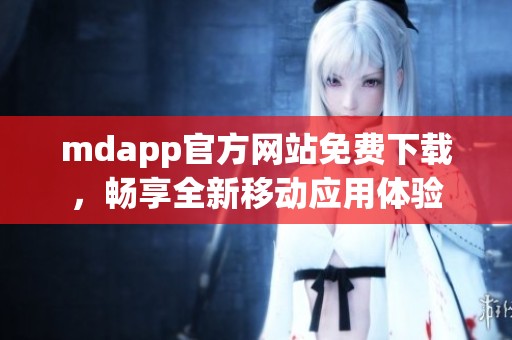 mdapp官方网站免费下载，畅享全新移动应用体验